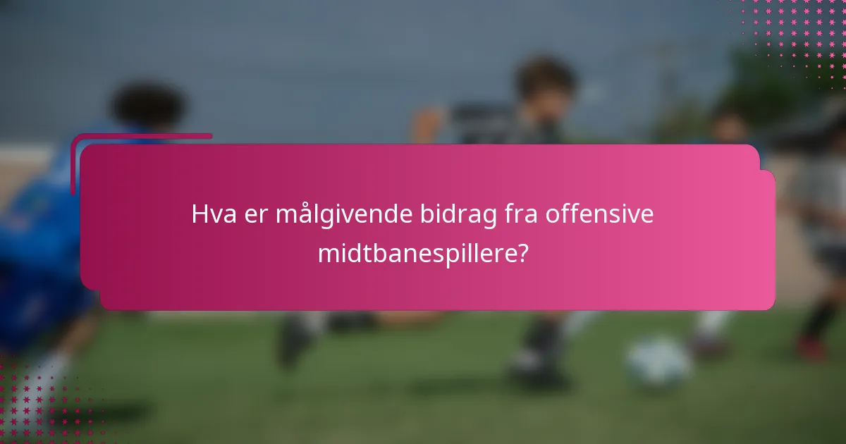 Hva er målgivende bidrag fra offensive midtbanespillere?
