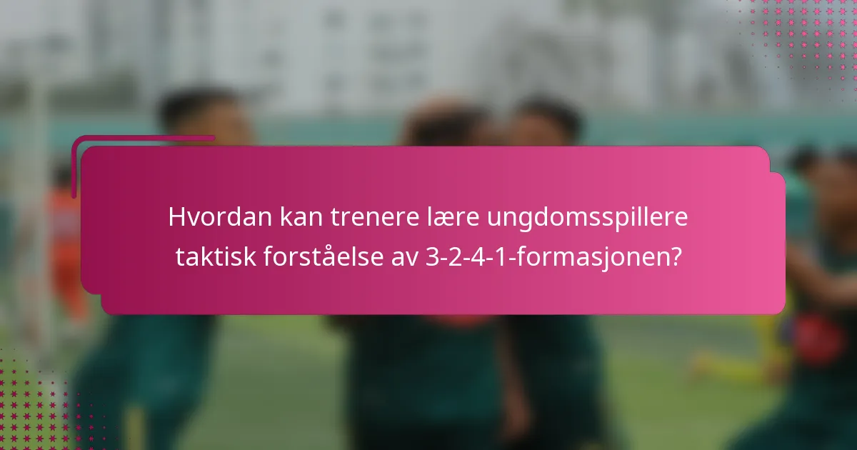 Hvordan kan trenere lære ungdomsspillere taktisk forståelse av 3-2-4-1-formasjonen?