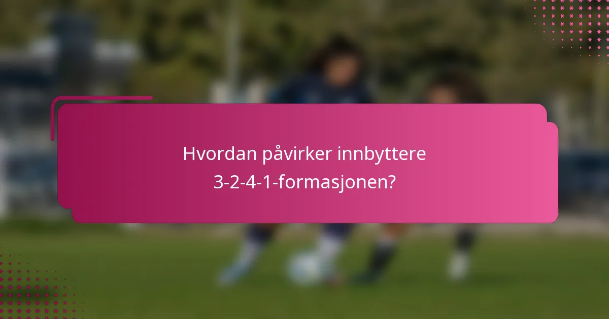 Hvordan påvirker innbyttere 3-2-4-1-formasjonen?